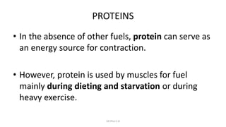PROTEINS
• In the absence of other fuels, protein can serve as
an energy source for contraction.
• However, protein is used by muscles for fuel
mainly during dieting and starvation or during
heavy exercise.
DR Phiri S B
 
