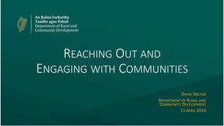 REACHING OUT AND
ENGAGING WITH COMMUNITIES
DAVID DALTON
DEPARTMENT OF RURAL AND
COMMUNITY DEVELOPMENT
11APRIL 2019
 