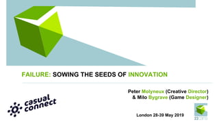 FAILURE: SOWING THE SEEDS OF INNOVATION
Peter Molyneux (Creative Director)
& Milo Bygrave (Game Designer)
London 28-39 May 2019
 