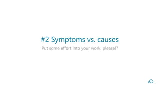 Put some effort into your work, please!?
#2 Symptoms vs. causes
 