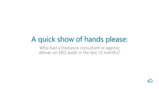 Who had a freelance consultant or agency
deliver an SEO audit in the last 12 months?
A quick show of hands please:
 