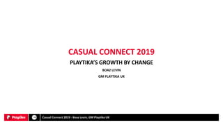 PLAYTIKA’S GROWTH BY CHANGE
BOAZ LEVIN
GM PLAYTIKA UK
CASUAL CONNECT 2019
Casual Connect 2019 - Boaz Levin, GM Playtika UK
 