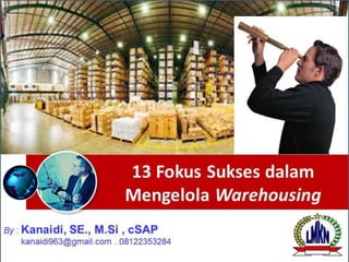 13 Fokus Sukses dalam
Mengelola Warehousing
By : Kanaidi, SE., M.Si , cSAP
kanaidi963@gmail.com ..08122353284
 