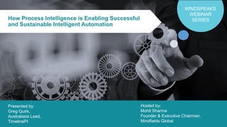 How Process Intelligence is Enabling Successful
and Sustainable Intelligent Automation
MINDSPEAKS
WEBINAR
SERIES
Hosted by:
Mohit Sharma
Founder & Executive Chairman,
Mindfields Global
Presented by:
Greg Quirk,
Australasia Lead,
TimelinePI
 