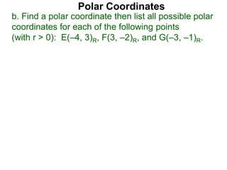 Polar Coordinates
b. Find a polar coordinate then list all possible polar
coordinates for each of the following points
(with r > 0): E(–4, 3)R, F(3, –2)R, and G(–3, –1)R.
 