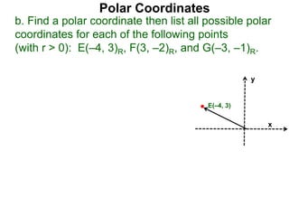 Polar Coordinates
b. Find a polar coordinate then list all possible polar
coordinates for each of the following points
(with r > 0): E(–4, 3)R, F(3, –2)R, and G(–3, –1)R.
x
y
E(–4, 3)
 
