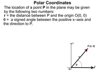 Polar Coordinates
r = the distance between P and the origin O(0, 0)
 = a signed angle between the positive x–axis and
the direction to P,
The location of a point P in the plane may be given
by the following two numbers:
P
x
(r, )

r
O
y
 