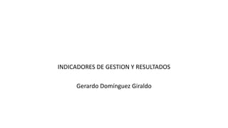 INDICADORES DE GESTION Y RESULTADOS
Gerardo Domínguez Giraldo
 