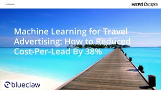 Conﬁdential
Machine Learning for Travel
Advertising: How to Reduced
Cost-Per-Lead By 38%
 