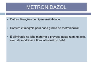 ▪ Outras: Reações de hipersensibilidade.
▪ Contém 28meq/Na para cada grama de metronidazol.
▪ É eliminado no leite materno e provoca gosto ruim no leite,
além de modificar a flora intestinal do bebê.
METRONIDAZOL
 