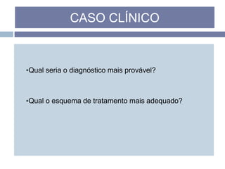 ▪Qual seria o diagnóstico mais provável?
▪Qual o esquema de tratamento mais adequado?
CASO CLÍNICO
 