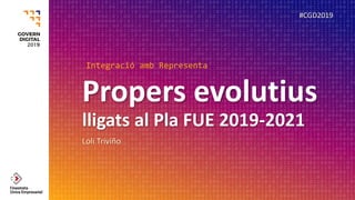 Propers evolutius
lligats al Pla FUE 2019-2021
Loli Triviño
#CGD2019
Integració amb Representa
 