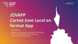 JOVAPP
Carnet Jove Local en
format App
Aitor Rivera
Regidor de Joventut, Innovació i Tecnologies
i Dret a l’Habitatge de l’Ajuntament
de Sant Feliu de Llobregat.
#CGD2019
 