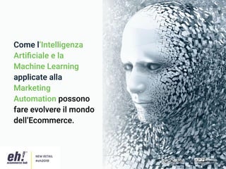 Come l’Intelligenza
Artiﬁciale e la
Machine Learning
applicate alla
Marketing
Automation possono
fare evolvere il mondo
dell’Ecommerce.
 