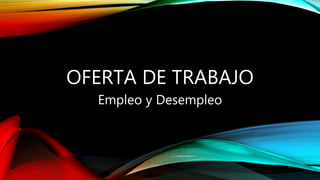 OFERTA DE TRABAJO
Empleo y Desempleo
 