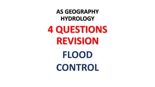 AS GEOGRAPHY
HYDROLOGY
4 QUESTIONS
REVISION
FLOOD
CONTROL
 