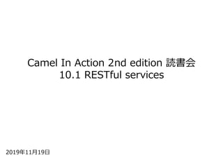 Camel In Action 2nd edition 読書会
10.1 RESTful services
2019年11⽉19⽇
 