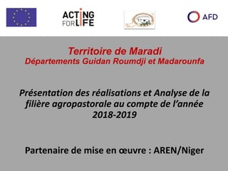 Territoire de Maradi
Départements Guidan Roumdji et Madarounfa
Présentation des réalisations et Analyse de la
filière agropastorale au compte de l’année
2018-2019
Partenaire de mise en œuvre : AREN/Niger
 