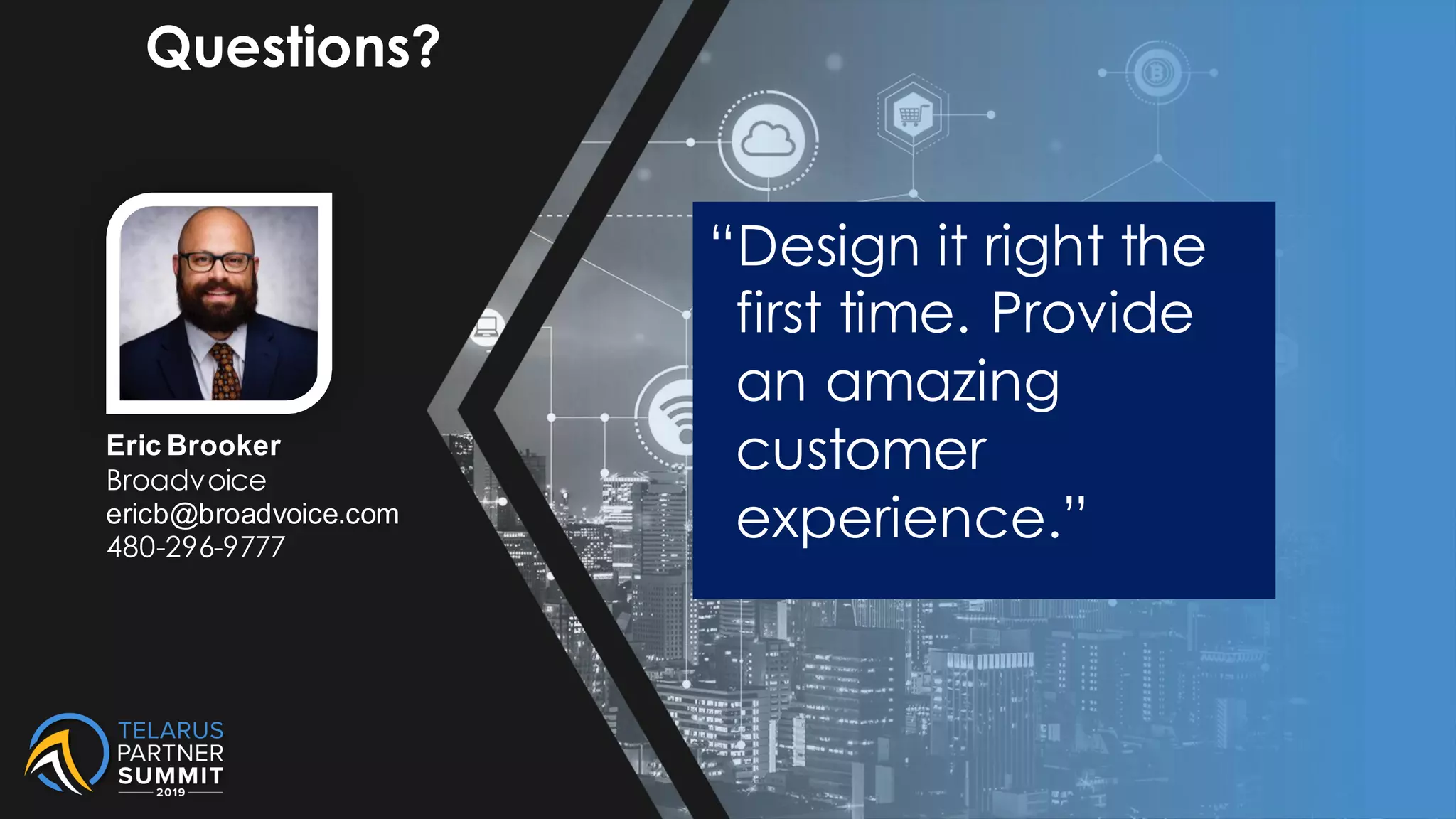 Questions?
Eric Brooker
Broadvoice
ericb@broadvoice.com
480-296-9777
“Design it right the
first time. Provide
an amazing
customer
experience.”