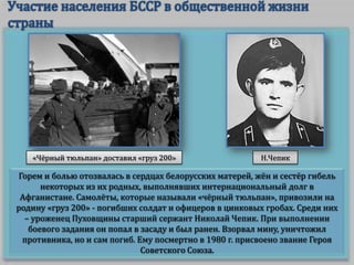 «Чёрный тюльпан» доставил «груз 200»

Н.Чепик

Горем и болью отозвалась в сердцах белорусских матерей, жён и сестёр гибель
некоторых из их родных, выполнявших интернациональный долг в
Афганистане. Самолёты, которые называли «чёрный тюльпан», привозили на
родину «груз 200» - погибших солдат и офицеров в цинковых гробах. Среди них
– уроженец Пуховщины старший сержант Николай Чепик. При выполнении
боевого задания он попал в засаду и был ранен. Взорвал мину, уничтожил
противника, но и сам погиб. Ему посмертно в 1980 г. присвоено звание Героя
Советского Союза.

 