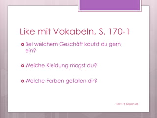 Like mit Vokabeln, S. 170-1
 Bei welchem Geschäft kaufst du gern
ein?
 Welche Kleidung magst du?
 Welche Farben gefallen dir?
Oct 19 Session 28
 
