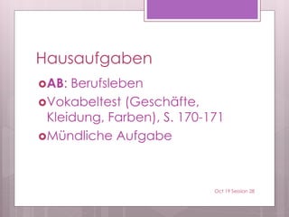 Hausaufgaben
AB: Berufsleben
Vokabeltest (Geschäfte,
Kleidung, Farben), S. 170-171
Mündliche Aufgabe
Oct 19 Session 28
 