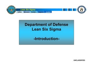 Lean Six Sigma




   Department of Defense
      Lean Six Sigma

            -Introduction-




                             UNCLASSIFIED
 