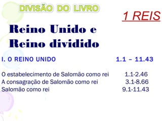 I. O REINO UNIDO
O estabelecimento de Salomão como rei 1.1-2.46
A consagração de Salomão como rei 3.1-8.66
Salomão como rei 9.1-11.43
1 REIS
Reino Unido e
Reino dividido
 