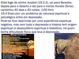 19.6 Elias é alimentado e volta a dormir (depressão), e,
como Moisés, conversa com Deus.
19.9,10,14 Você já ouviu alguém dizendo que a igreja não
vale nada, que ninguém presta, desonestos ... socorro
parem o mundo que eu quero descer. (mas ... 19.18)
Está é a dor de Elias.
19.11-13 Deus, a brisa suave (coisas simples), tira Elias da
depressão.
 