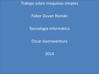 Trabajo sobre maquinas simples 
Faber Duvan Román 
Tecnología informática 
Oscar buenaventura 
2014 
 