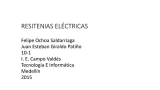 RESITENIAS ELÉCTRICAS
Felipe Ochoa Saldarriaga
Juan Esteban Giraldo Patiño
10-1
I. E. Campo Valdés
Tecnología E Informática
Medellín
2015
 