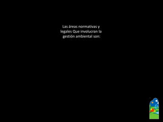 Las áreas normativas y 
legales Que involucran la 
gestión ambiental son:  