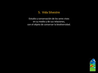 5.Vida Silvestre 
Estudio y conservación de los seres vivos 
en su medio y de sus relaciones, 
con el objeto de conservar la biodiversidad.  