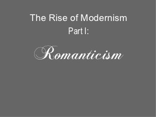 The Rise of Modernism
        Part I:

Romanticism
 