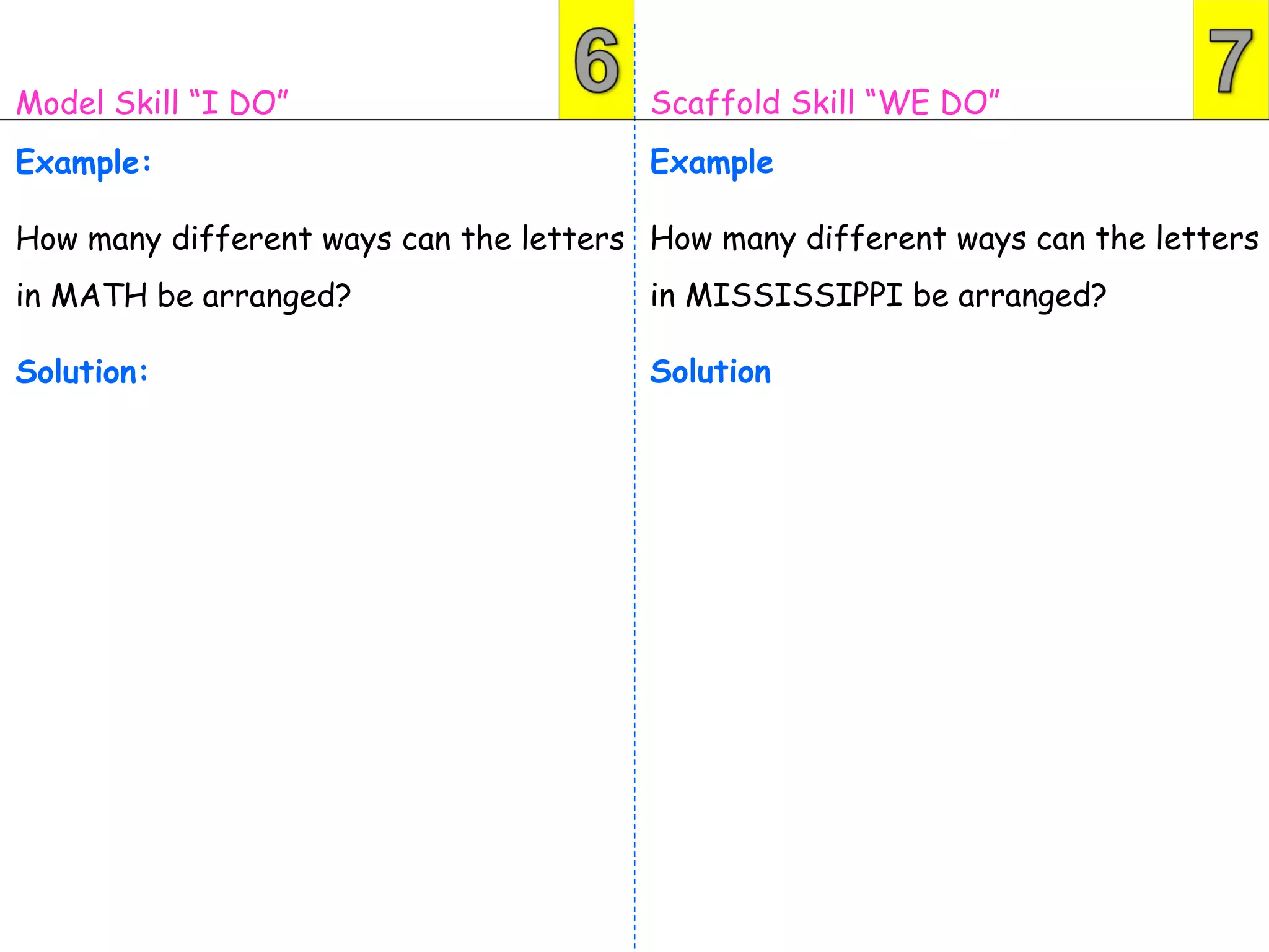 Model Skill “I DO”                      Scaffold Skill “WE DO”
Example:                                Example

How many different ways can the letters How many different ways can the letters
in MATH be arranged?                    in MISSISSIPPI be arranged?

Solution:                               Solution
 