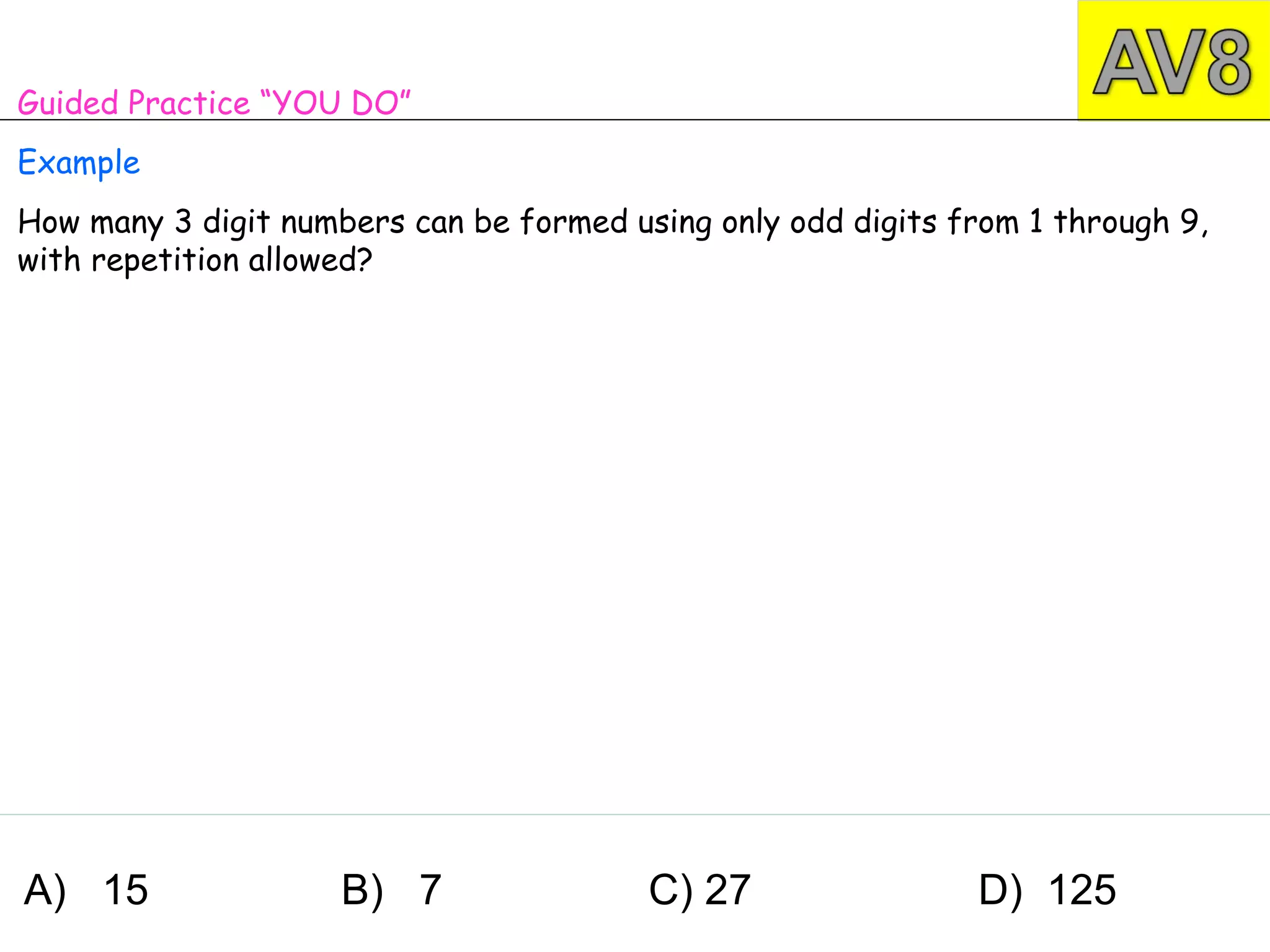 Guided Practice “YOU DO”
Example
How many 3 digit numbers can be formed using only odd digits from 1 through 9,
with repetition allowed?




A) 15                B) 7                C) 27                D) 125
 