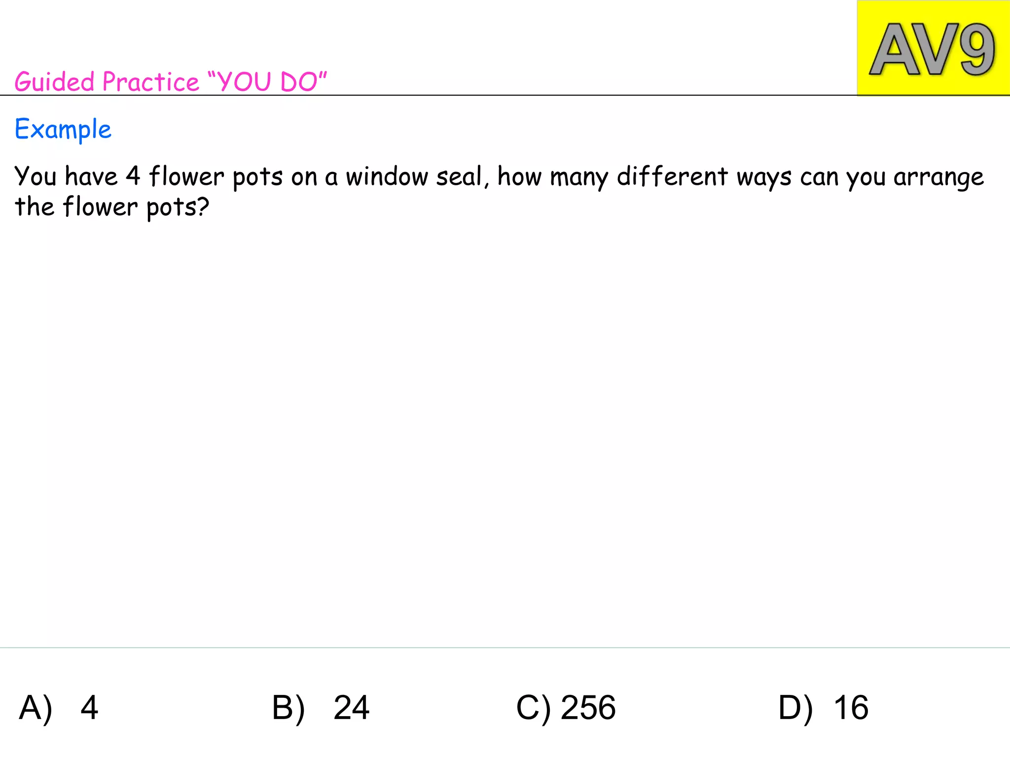 Guided Practice “YOU DO”
Example
You have 4 flower pots on a window seal, how many different ways can you arrange
the flower pots?




A) 4                 B) 24               C) 256               D) 16
 