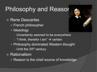 Philosophy and ReasonRene DescartesFrench philosopherIdeaologyUncertainty seemed to be everywhere“I think, therefor I am”  certain Philosophy dominated Western thoughtUntil the 20th century RationalismReason is the chief source of knowledge 