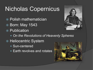 Nicholas CopernicusPolish mathematicianBorn: May 1543PublicationOn the Revolutions of Heavenly Spheres Heliocentric SystemSun-centeredEarth revolves and rotates 