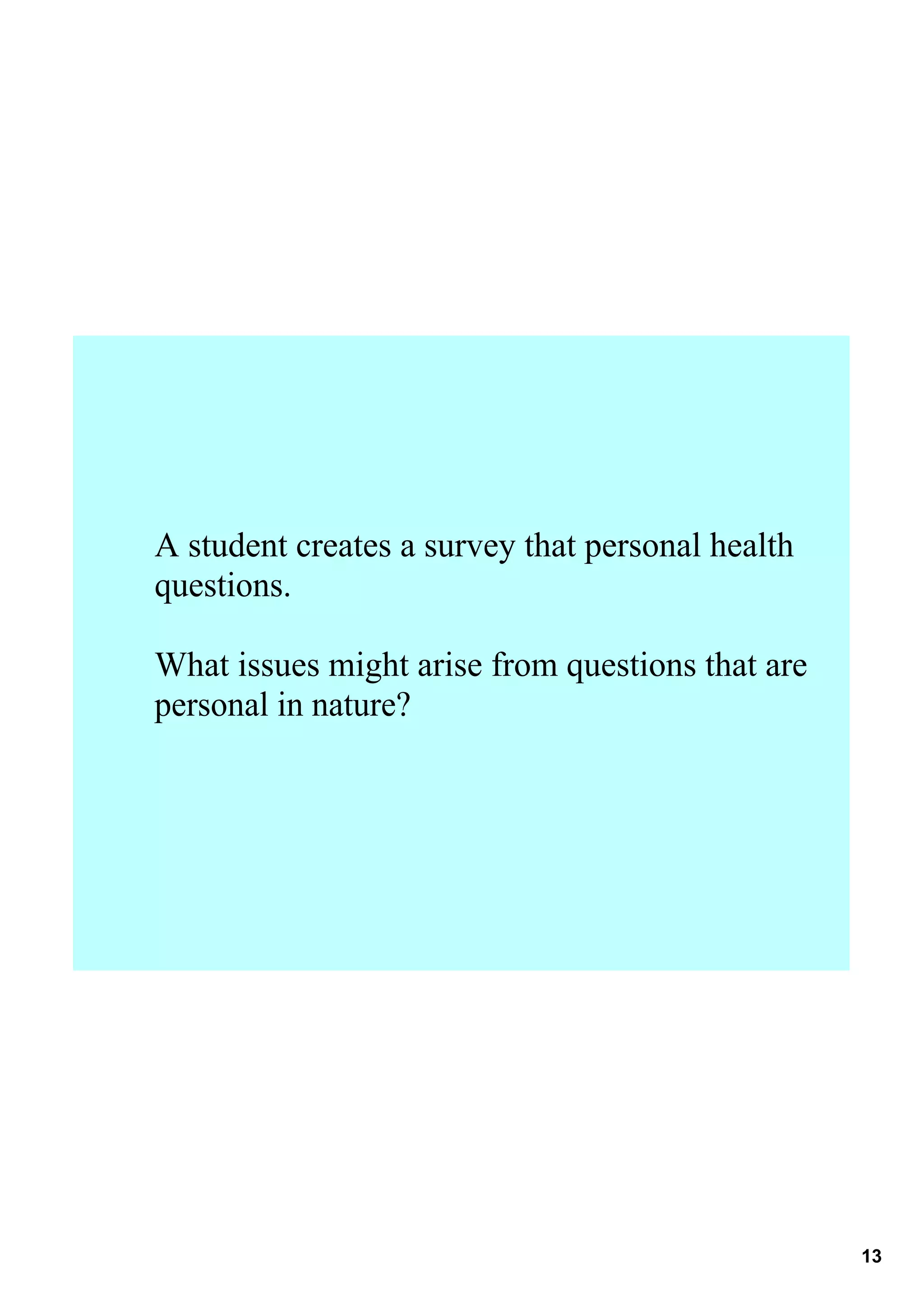 A student creates a survey that personal health 
questions.

What issues might arise from questions that are 
personal in nature?




                                                   13
 