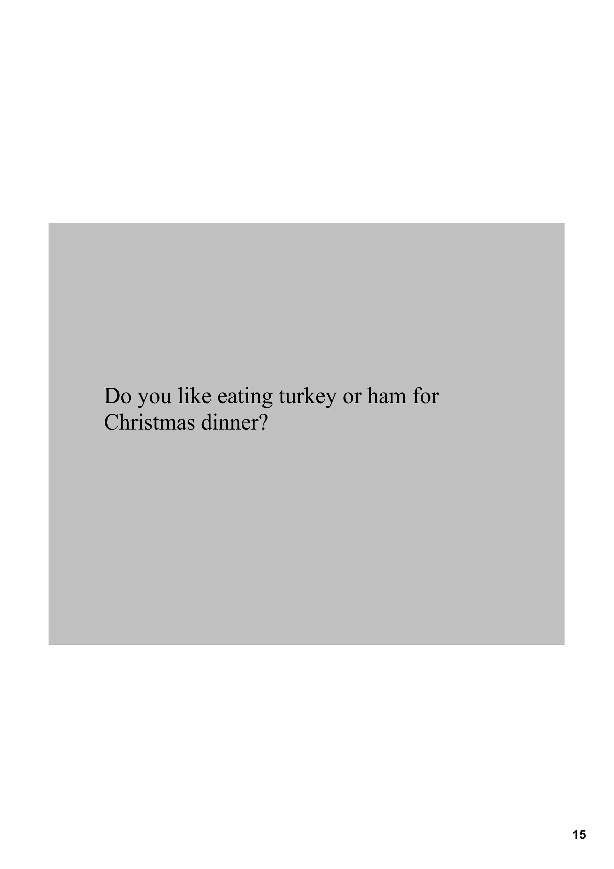Do you like eating turkey or ham for 
Christmas dinner?




                                        15
 