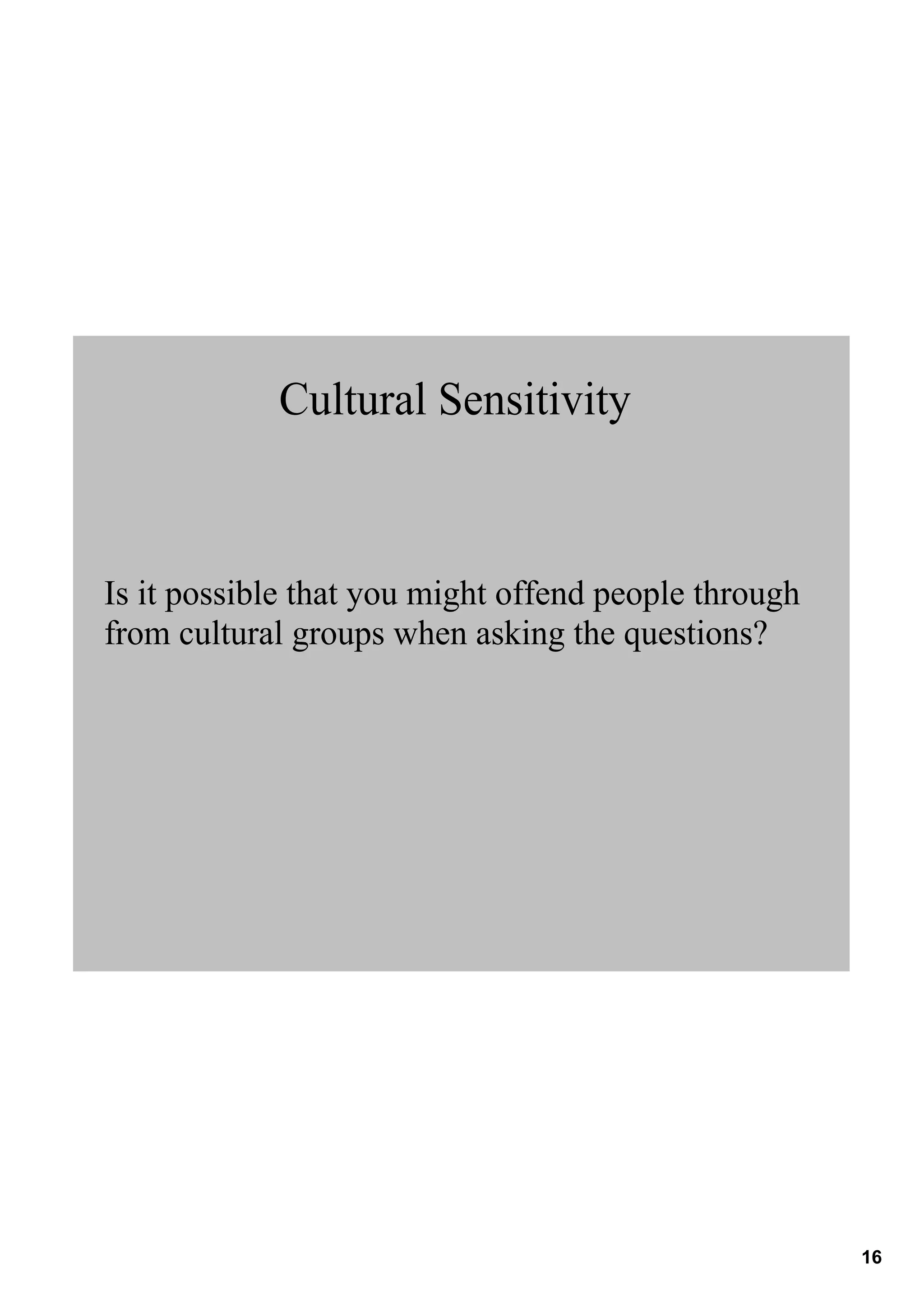 Cultural Sensitivity



Is it possible that you might offend people through 
from cultural groups when asking the questions?




                                                       16
 