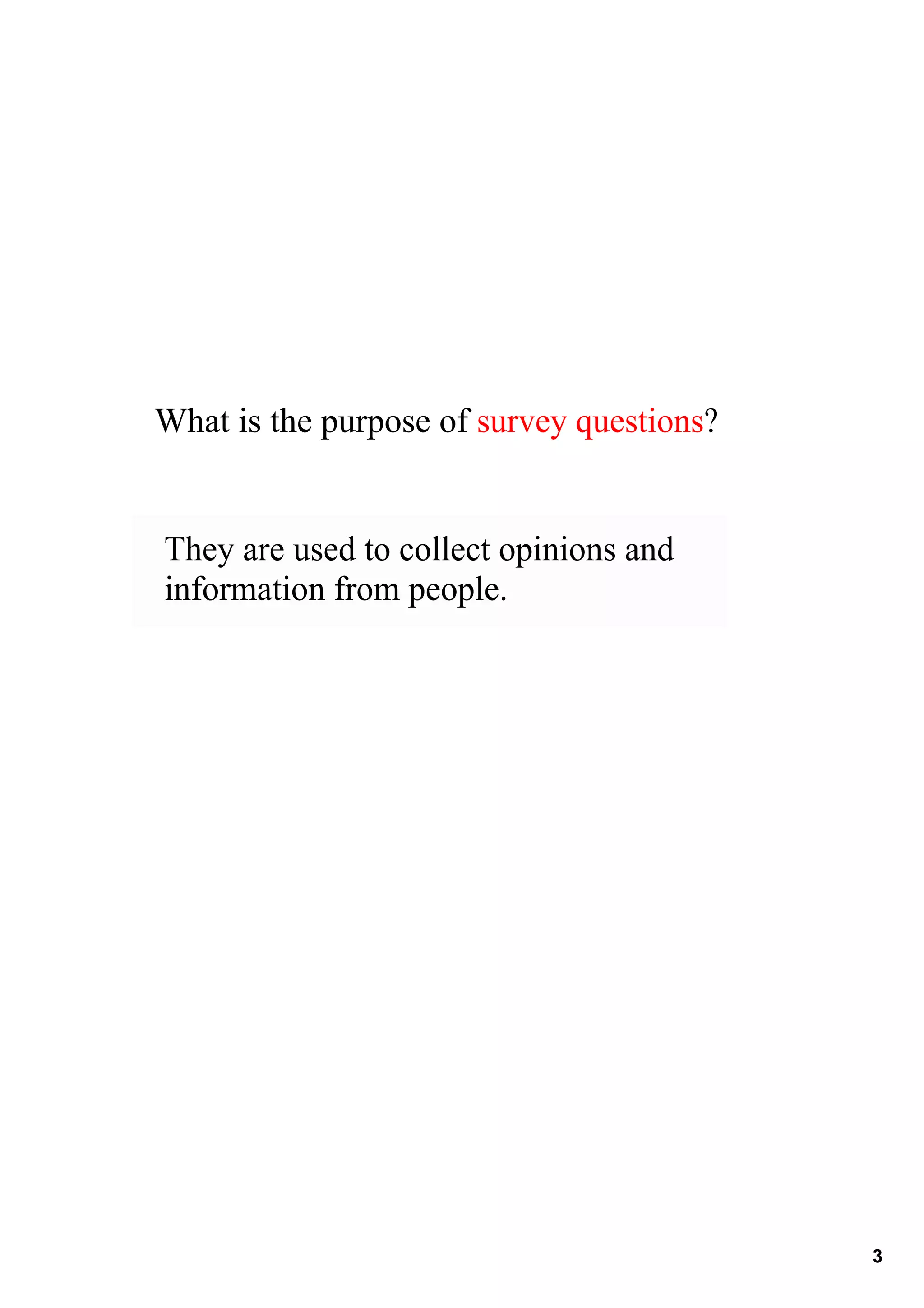 What is the purpose of survey questions?


They are used to collect opinions and 
information from people.




                                           3
 