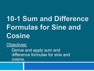 10-1 Sum and Difference
Formulas for Sine and
Cosine
Objectives:
1. Derive and apply sum and
difference formulas for sine and
cosine.
 