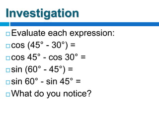 Investigation
 Evaluate each expression:
 cos (45° - 30°) =
 cos 45° - cos 30° =
 sin (60° - 45°) =
 sin 60° - sin 45° =
 What do you notice?
 