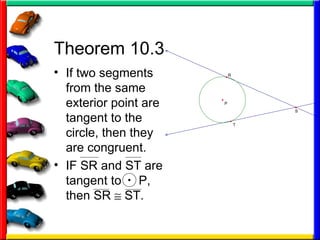 Theorem 10.3 If two segments from the same exterior point are tangent to the circle, then they are congruent. IF SR and ST are tangent to  P, then SR    ST. 