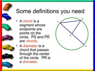 Some definitions you need A  chord  is a segment whose endpoints are points on the circle.  PS and PR are  chords . A  diameter  is a chord that passes through the center of the circle.  PR is a  diameter . 