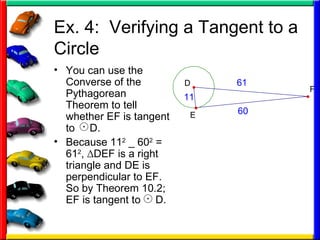 Ex. 4:  Verifying a Tangent to a Circle You can use the Converse of the Pythagorean Theorem to tell whether EF is tangent to  D. Because 11 2  _ 60 2  = 61 2 ,  ∆DEF is a right triangle and DE is perpendicular to EF.  So by Theorem 10.2; EF is tangent to  D. 