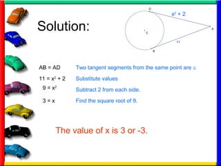Solution:
11
A
C
B
D
x2
+ 2
11 = x2
+ 2
Two tangent segments from the same point are ≅
Substitute values
AB = AD
9 = x2
Subtract 2 from each side.
3 = x Find the square root of 9.
The value of x is 3 or -3.
 