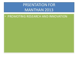 PRSENTATION FOR
MANTHAN 2013
• PROMOTING RESEARCH AND INNOVATION
 